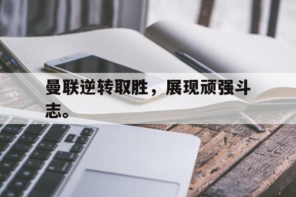 亚博官网-曼联逆转取胜，展现顽强斗志。