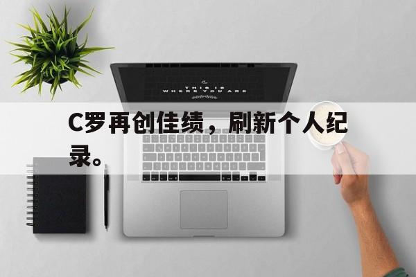 亚博app-C罗再创佳绩，刷新个人纪录。