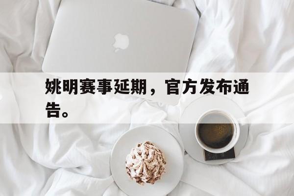 亚博体育官网-姚明赛事延期，官方发布通告。