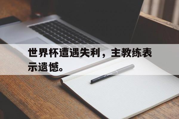 亚博体育官网-世界杯遭遇失利，主教练表示遗憾。