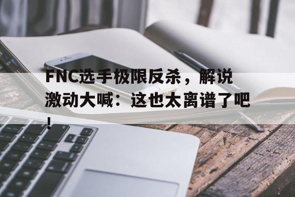 亚博app-FNC选手极限反杀，解说激动大喊：这也太离谱了吧！