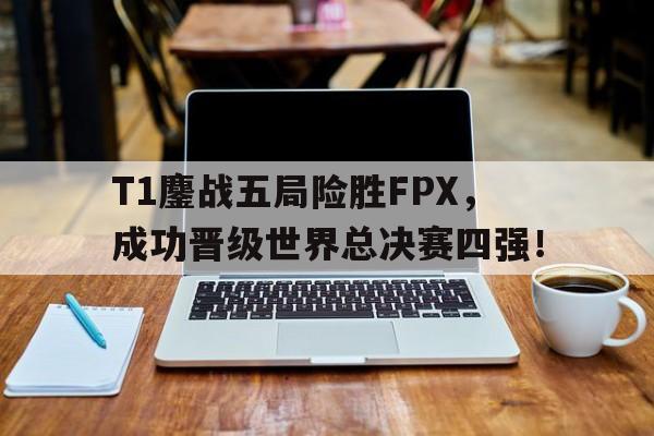亚博游戏官网-T1鏖战五局险胜FPX，成功晋级世界总决赛四强！