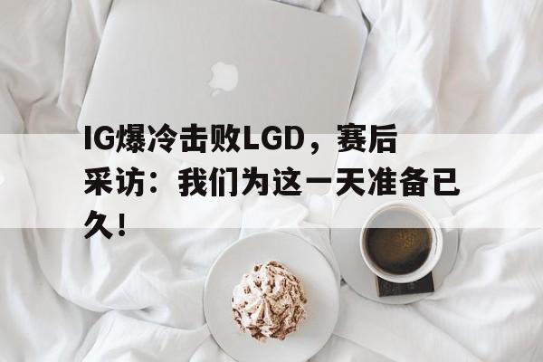 亚博体育平台-IG爆冷击败LGD，赛后采访：我们为这一天准备已久！