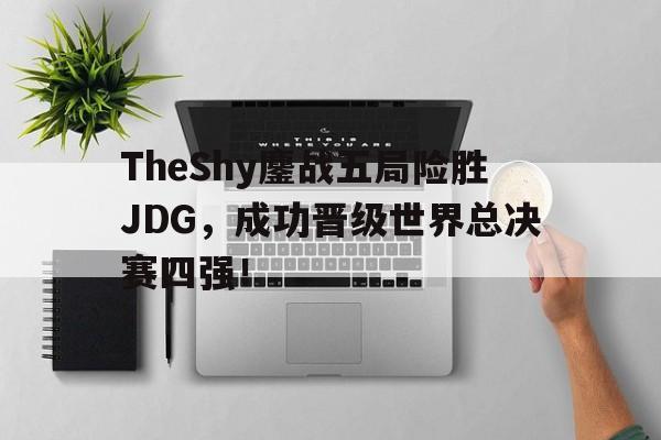 亚博体育官网-TheShy鏖战五局险胜JDG，成功晋级世界总决赛四强！
