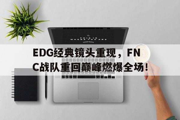 亚博官网-EDG经典镜头重现，FNC战队重回巅峰燃爆全场！