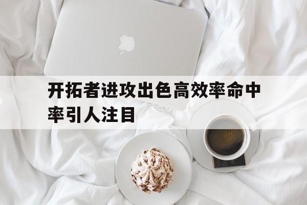 亚博体育官网-开拓者进攻出色高效率命中率引人注目