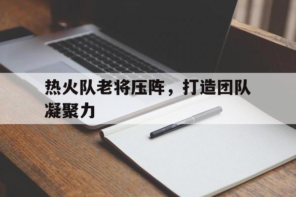 亚博官网-热火队老将压阵，打造团队凝聚力