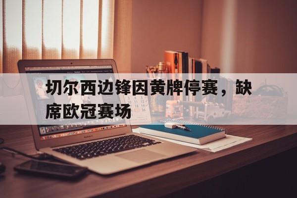 亚博体育平台-切尔西边锋因黄牌停赛，缺席欧冠赛场