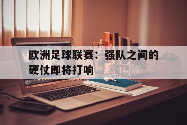亚博官网-欧洲足球联赛：强队之间的硬仗即将打响