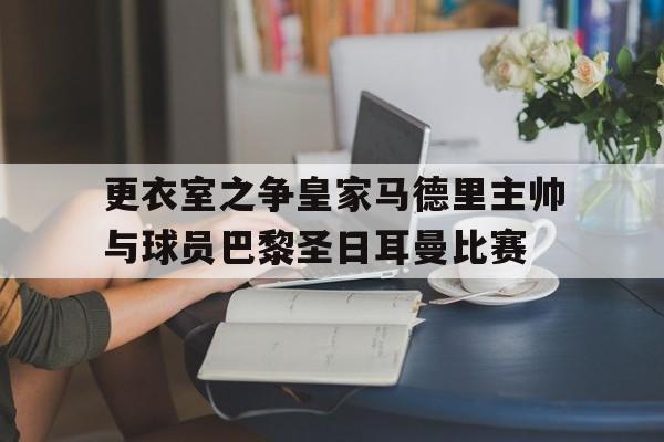 亚博体育平台-更衣室之争皇家马德里主帅与球员巴黎圣日耳曼比赛