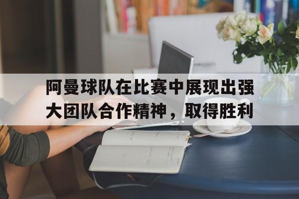 亚博中国官网-阿曼球队在比赛中展现出强大团队合作精神，取得胜利