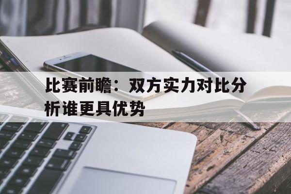 亚博体育官网-比赛前瞻：双方实力对比分析谁更具优势