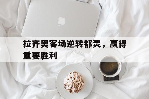 亚博体育官网-拉齐奥客场逆转都灵，赢得重要胜利