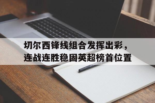 亚博中国官网-切尔西锋线组合发挥出彩，连战连胜稳固英超榜首位置
