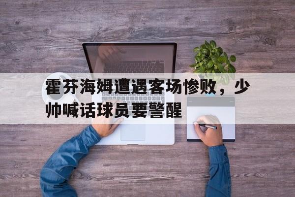 霍芬海姆遭遇客场惨败，少帅喊话球员要警醒
