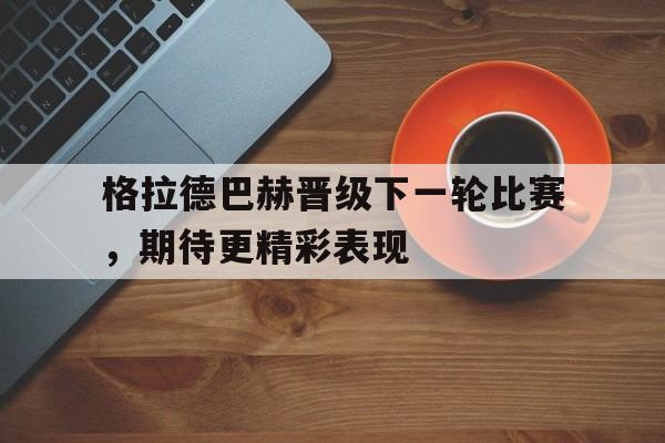 亚博官网-格拉德巴赫晋级下一轮比赛，期待更精彩表现