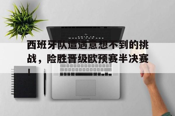 亚博官网-西班牙队遭遇意想不到的挑战，险胜晋级欧预赛半决赛！