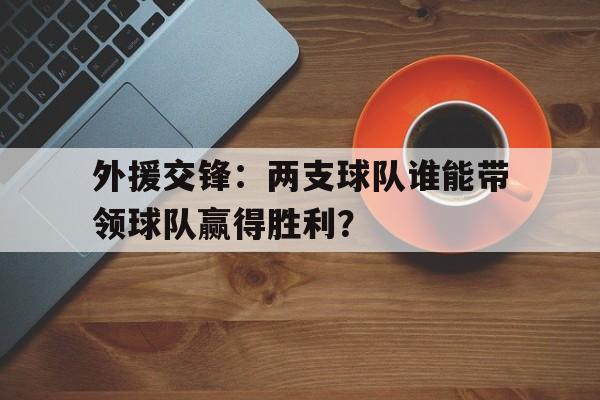 亚博体育平台-外援交锋：两支球队谁能带领球队赢得胜利？