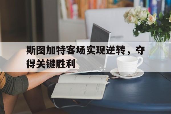 亚博体育平台-斯图加特客场实现逆转，夺得关键胜利