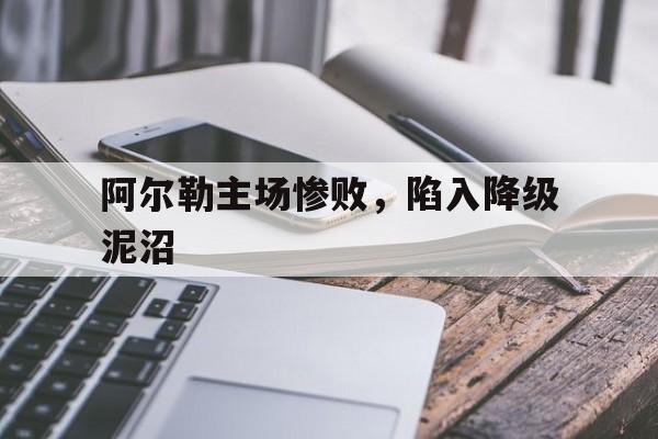 亚博体育官网-阿尔勒主场惨败，陷入降级泥沼
