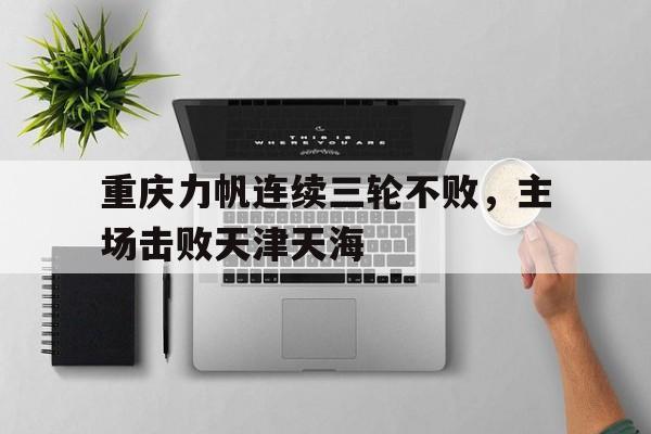 亚博app-重庆力帆连续三轮不败，主场击败天津天海