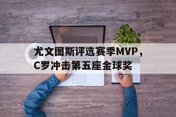 亚博app-尤文图斯评选赛季MVP，C罗冲击第五座金球奖
