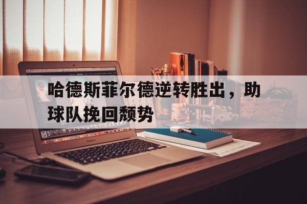 亚博游戏官网-哈德斯菲尔德逆转胜出，助球队挽回颓势
